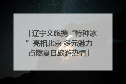 辽宁文旅携“特种冰”亮相北京 多元魅力点燃夏日旅游热情
