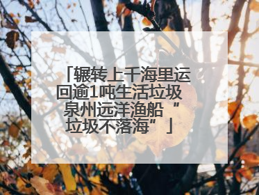 辗转上千海里运回逾1吨生活垃圾 泉州远洋渔船“垃圾不落海”