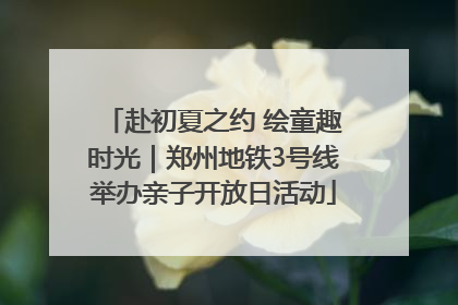 赴初夏之约 绘童趣时光｜郑州地铁3号线举办亲子开放日活动