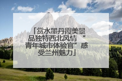 赏水墨丹霞美景 品独特西北风情 “青年城市体验官”感受兰州魅力