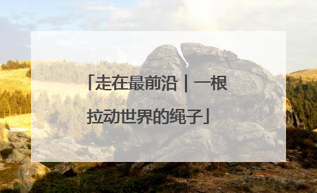 走在最前沿｜一根拉动世界的绳子
