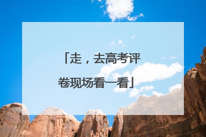 走，去高考评卷现场看一看