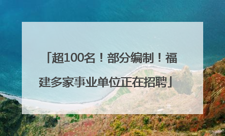 超100名！部分编制！福建多家事业单位正在招聘