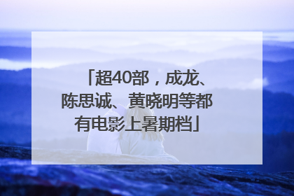 超40部，成龙、陈思诚、黄晓明等都有电影上暑期档