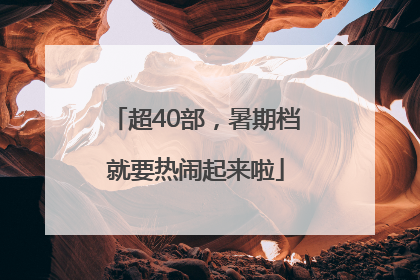 超40部，暑期档就要热闹起来啦