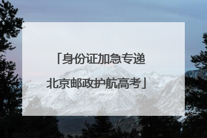 身份证加急专递 北京邮政护航高考