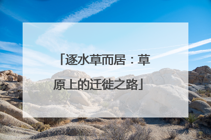 逐水草而居：草原上的迁徙之路