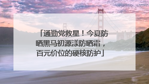 通勤党救星！今夏防晒黑马初源漾防晒霜，百元价位的硬核防护
