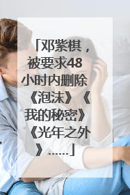 邓紫棋，被要求48小时内删除《泡沫》《我的秘密》《光年之外》……