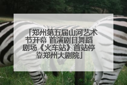 郑州第五届山河艺术节开幕 首演剧目舞蹈剧场《火车站》首站停靠郑州大剧院
