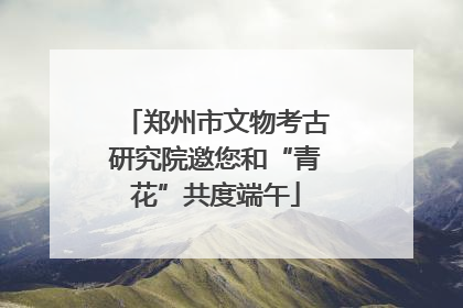 郑州市文物考古研究院邀您和“青花”共度端午