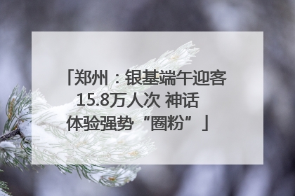 郑州：银基端午迎客15.8万人次 神话体验强势“圈粉”