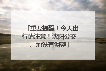 重要提醒！今天出行请注意！沈阳公交、地铁有调整