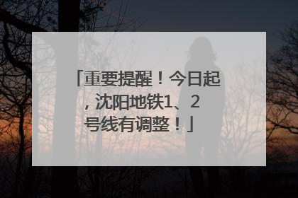 重要提醒！今日起，沈阳地铁1、2 号线有调整！