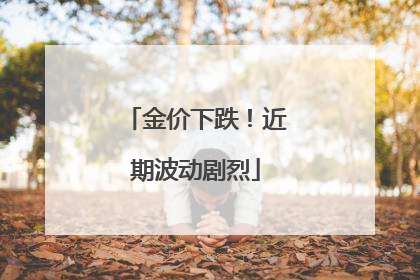 金价下跌！近期波动剧烈