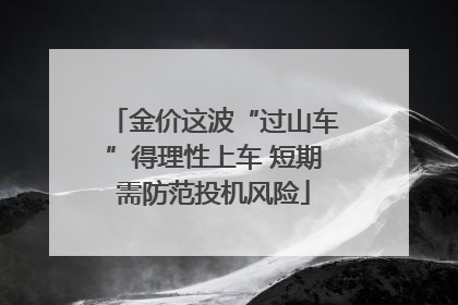 金价这波“过山车”得理性上车 短期需防范投机风险