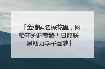 金榜题名探花里，网络守护赶考路！日照联通助力学子圆梦