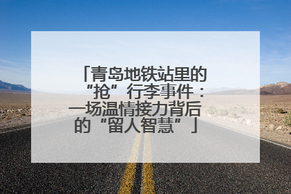 青岛地铁站里的“抢”行李事件：一场温情接力背后的“留人智慧”