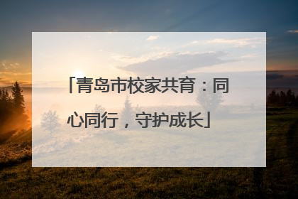 青岛市校家共育：同心同行，守护成长