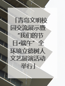青岛文明校园交流展示暨 “我们的节日•端午”全环境立德树人文艺展演活动举行