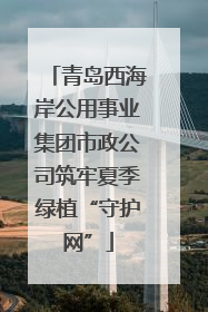 青岛西海岸公用事业集团市政公司筑牢夏季绿植“守护网”