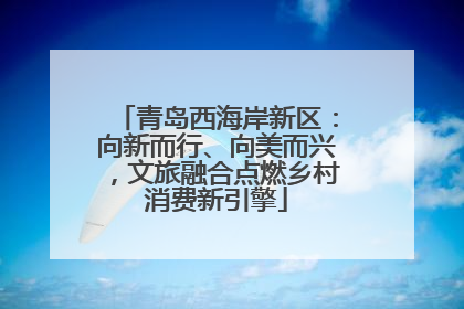青岛西海岸新区：向新而行、向美而兴，文旅融合点燃乡村消费新引擎