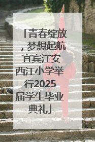 青春绽放，梦想起航 宜宾江安西江小学举行2025届学生毕业典礼