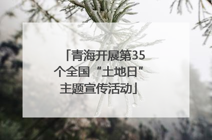 青海开展第35个全国“土地日”主题宣传活动