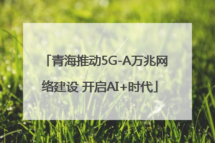 青海推动5G-A万兆网络建设 开启AI+时代