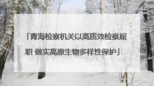 青海检察机关以高质效检察履职 做实高原生物多样性保护