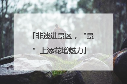 非遗进景区，“景”上添花增魅力