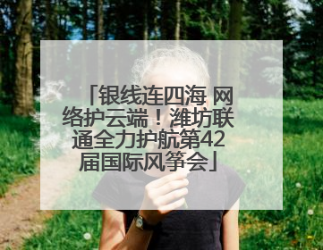 银线连四海 网络护云端！潍坊联通全力护航第42届国际风筝会