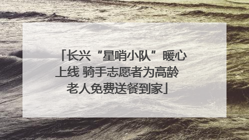 长兴“星哨小队”暖心上线 骑手志愿者为高龄老人免费送餐到家
