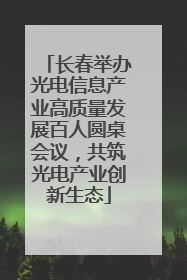 长春举办光电信息产业高质量发展百人圆桌会议，共筑光电产业创新生态