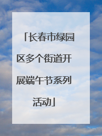 长春市绿园区多个街道开展端午节系列活动