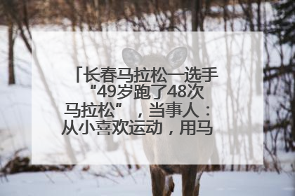 长春马拉松一选手“49岁跑了48次马拉松”，当事人：从小喜欢运动，用马拉松感受大自然
