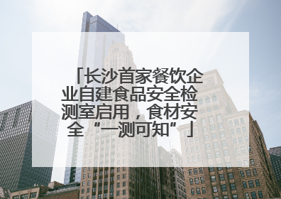 长沙首家餐饮企业自建食品安全检测室启用，食材安全“一测可知”