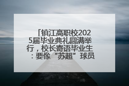 镇江高职校2025届毕业典礼圆满举行，校长寄语毕业生：要像“苏超”球员一样永不放弃