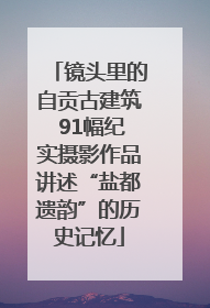镜头里的自贡古建筑 91幅纪实摄影作品讲述“盐都遗韵”的历史记忆