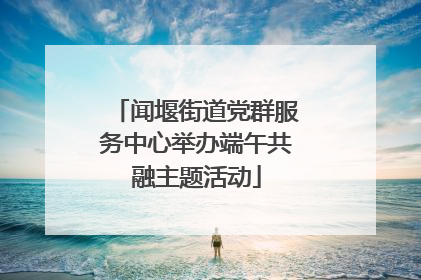 闻堰街道党群服务中心举办端午共融主题活动