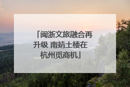 闽浙文旅融合再升级 南靖土楼在杭州觅商机