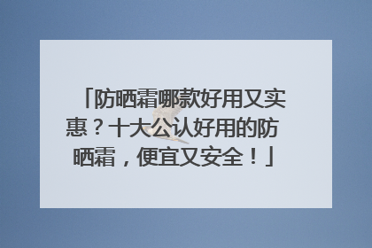 防晒霜哪款好用又实惠？十大公认好用的防晒霜，便宜又安全！
