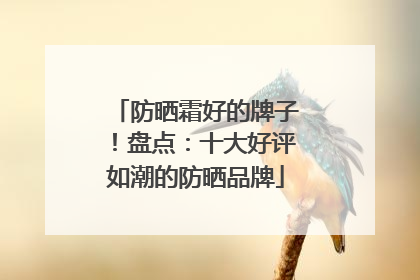 防晒霜好的牌子！盘点：十大好评如潮的防晒品牌