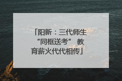 阳新：三代师生“同框送考” 教育薪火代代相传
