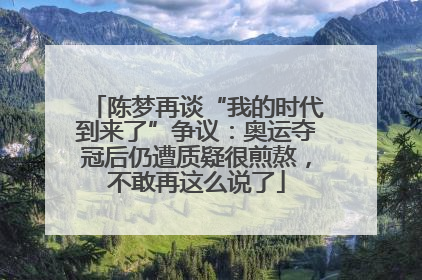 陈梦再谈“我的时代到来了”争议：奥运夺冠后仍遭质疑很煎熬，不敢再这么说了