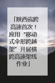 陕西省跨高速首次！应用“移动式伞形跨越架”开展横跨高速架线作业