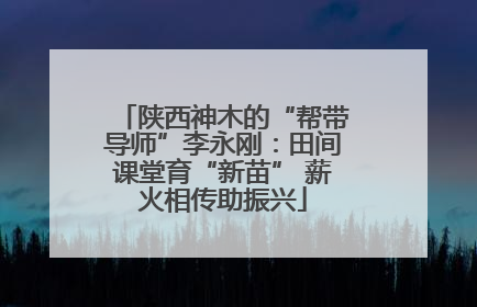 陕西神木的“帮带导师”李永刚：田间课堂育“新苗” 薪火相传助振兴