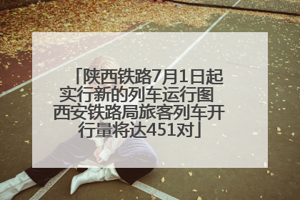 陕西铁路7月1日起实行新的列车运行图 西安铁路局旅客列车开行量将达451对