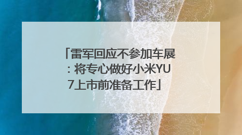 雷军回应不参加车展：将专心做好小米YU7上市前准备工作