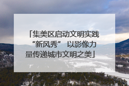 集美区启动文明实践“新风秀” 以影像力量传递城市文明之美